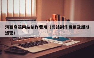 永康河西高端网站制作费用（网站制作费用及后期运营）