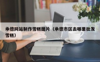 永康承德网站制作雪糕图片（承德市区去哪里批发雪糕）