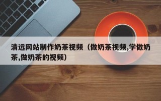 永康清远网站制作奶茶视频（做奶茶视频,学做奶茶,做奶茶的视频）