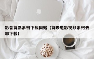 永康影音剪影素材下载网站（剪映电影视频素材去哪下载）